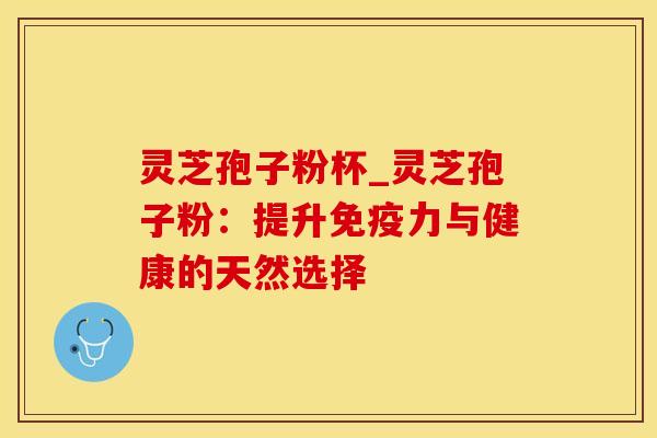 灵芝孢子粉杯_灵芝孢子粉：提升免疫力与健康的天然选择