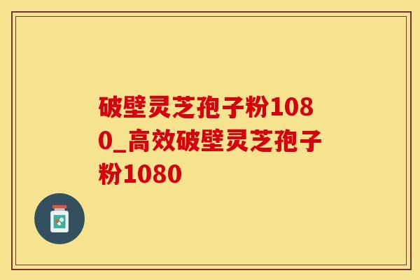 破壁灵芝孢子粉1080_高效破壁灵芝孢子粉1080