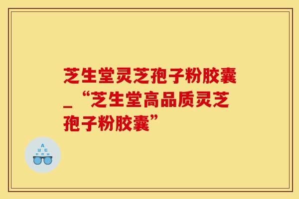 芝生堂灵芝孢子粉胶囊_“芝生堂高品质灵芝孢子粉胶囊” 芝生堂灵芝孢子粉胶囊_“芝生堂高品质灵芝孢子粉胶囊”