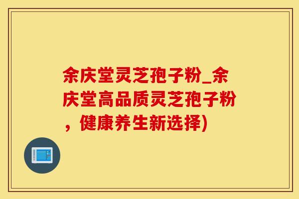 余庆堂灵芝孢子粉_余庆堂高品质灵芝孢子粉，健康养生新选择)