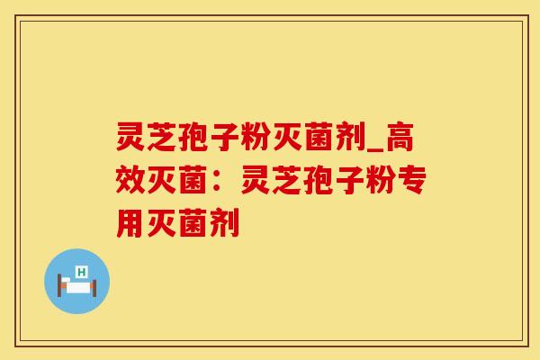 灵芝孢子粉灭菌剂_高效灭菌：灵芝孢子粉专用灭菌剂
