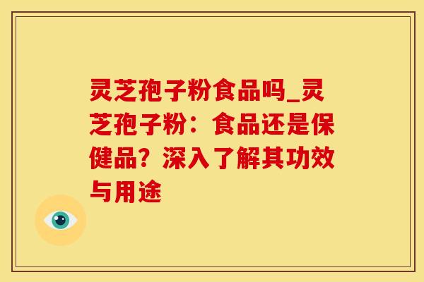 灵芝孢子粉食品吗_灵芝孢子粉：食品还是保健品？深入了解其功效与用途