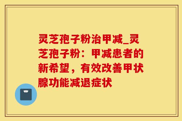 灵芝孢子粉治甲减_灵芝孢子粉：甲减患者的新希望，有效改善甲状腺功能减退症状