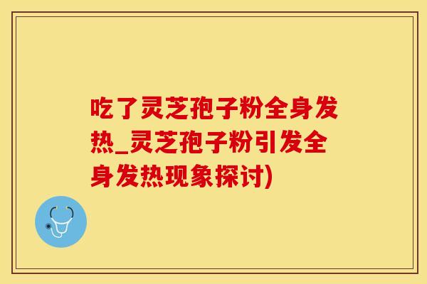 吃了灵芝孢子粉全身发热_灵芝孢子粉引发全身发热现象探讨)