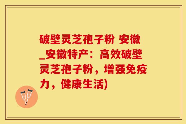破壁灵芝孢子粉 安徽_安徽特产：高效破壁灵芝孢子粉，增强免疫力，健康生活)