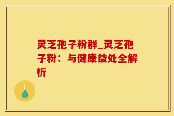 灵芝孢子粉群_灵芝孢子粉：与健康益处全解析