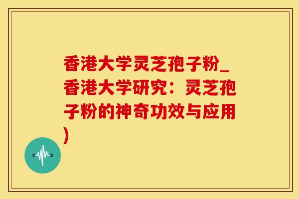 香港大学灵芝孢子粉_香港大学研究：灵芝孢子粉的神奇功效与应用)