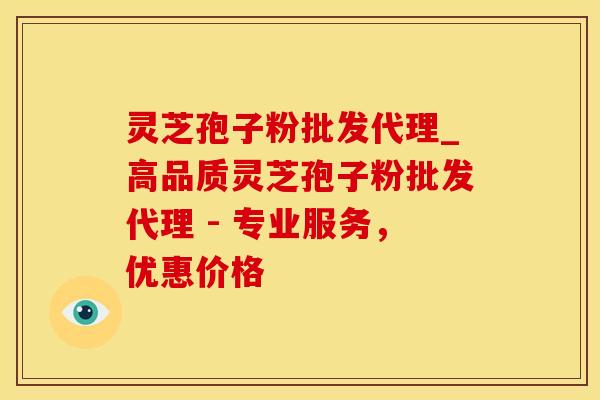 灵芝孢子粉批发代理_高品质灵芝孢子粉批发代理 - 专业服务，优惠价格