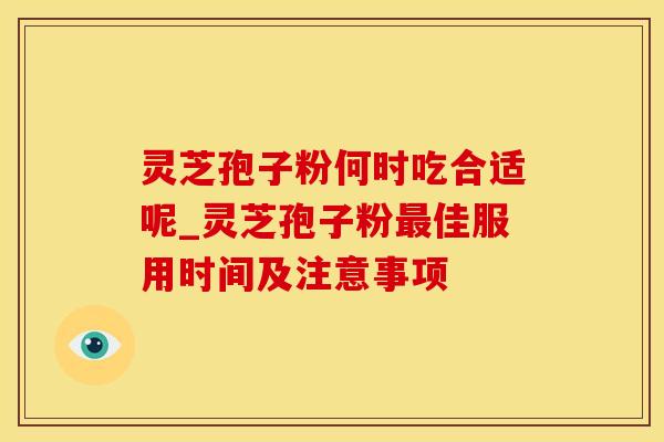 灵芝孢子粉何时吃合适呢_灵芝孢子粉佳服用时间及注意事项