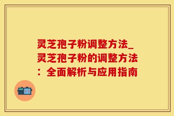 灵芝孢子粉调整方法_灵芝孢子粉的调整方法：全面解析与应用指南