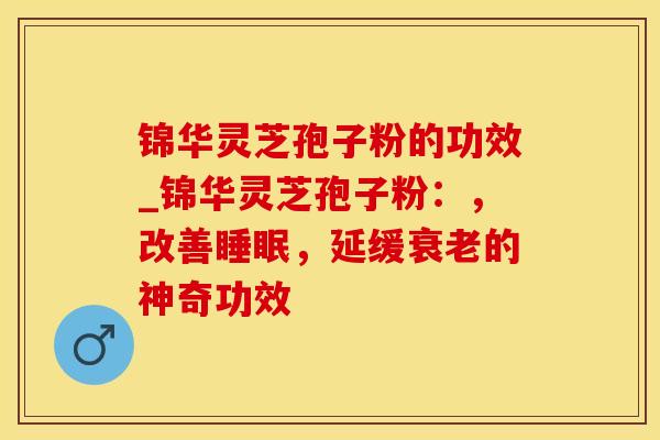 锦华灵芝孢子粉的功效_锦华灵芝孢子粉：，改善睡眠，延缓衰老的神奇功效