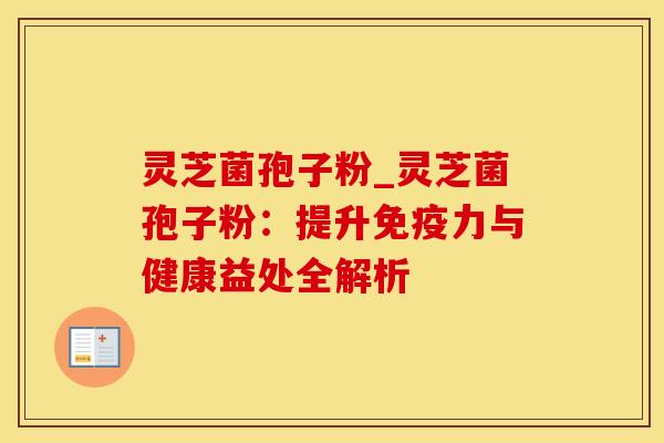 灵芝菌孢子粉_灵芝菌孢子粉:提升免疫力与健康益处全解析 灵芝菌孢子粉_灵芝菌孢子粉:提升免疫力与健康益处全解析