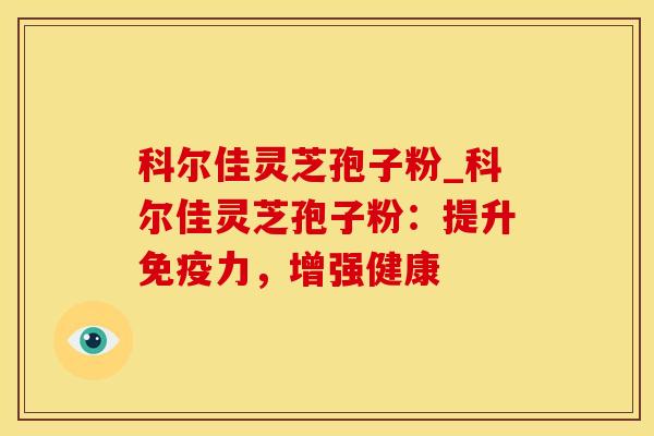 科尔佳灵芝孢子粉_科尔佳灵芝孢子粉:提升免疫力,增强健康 科尔佳灵芝孢子粉_科尔佳灵芝孢子粉:提升免疫力,增强健康