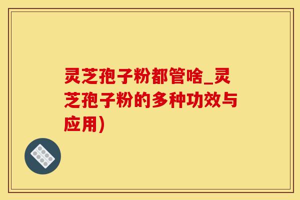 灵芝孢子粉都管啥_灵芝孢子粉的多种功效与应用) 灵芝孢子粉都管啥_灵芝孢子粉的多种功效与应用)