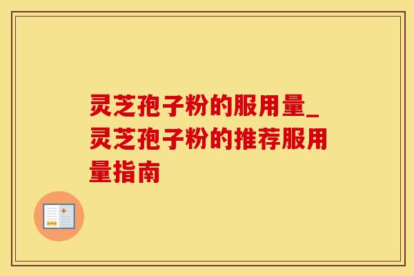 灵芝孢子粉的服用量_灵芝孢子粉的推荐服用量指南