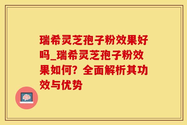 瑞希灵芝孢子粉效果好吗_瑞希灵芝孢子粉效果如何？全面解析其功效与优势