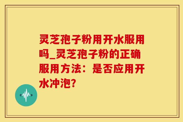 灵芝孢子粉用开水服用吗_灵芝孢子粉的正确服用方法：是否应用开水冲泡？