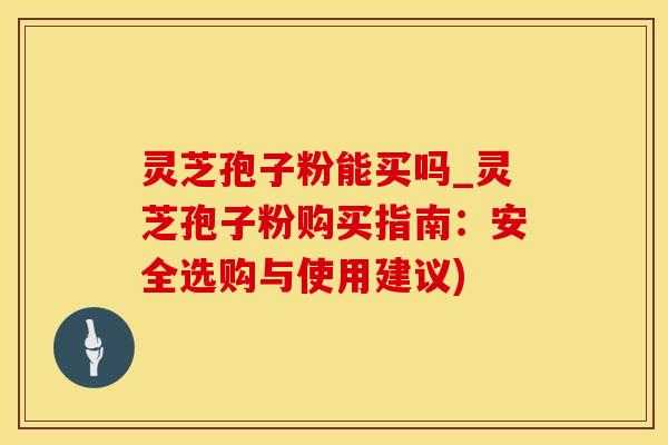 灵芝孢子粉能买吗_灵芝孢子粉购买指南：安全选购与使用建议)