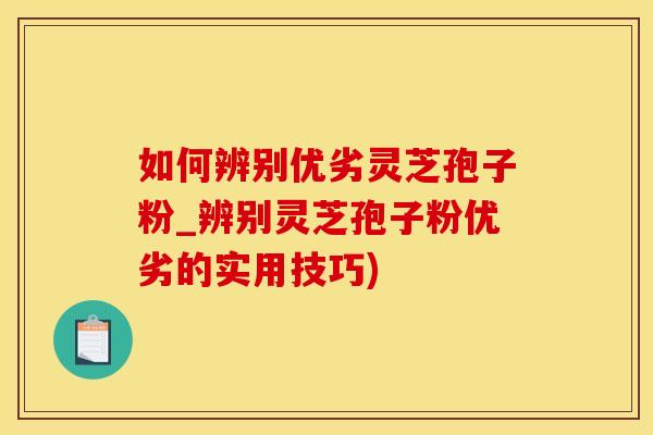 如何辨别优劣灵芝孢子粉_辨别灵芝孢子粉优劣的实用技巧)