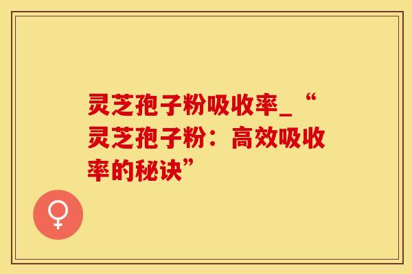 灵芝孢子粉吸收率_“灵芝孢子粉：高效吸收率的秘诀”