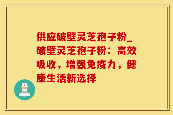 供应破壁灵芝孢子粉_破壁灵芝孢子粉：高效吸收，增强免疫力，健康生活新选择