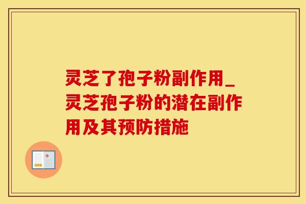 灵芝了孢子粉副作用_灵芝孢子粉的潜在副作用及其预防措施