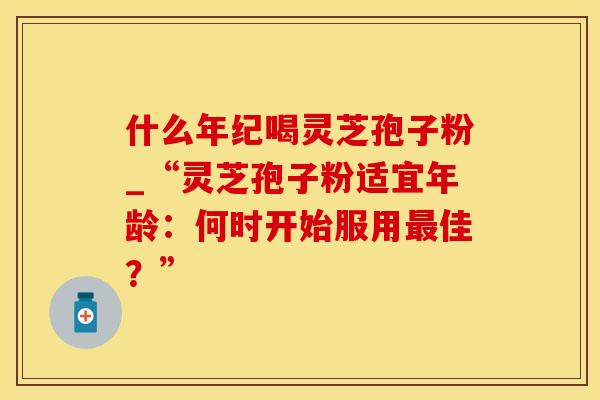 什么年纪喝灵芝孢子粉_“灵芝孢子粉适宜年龄：何时开始服用佳？”