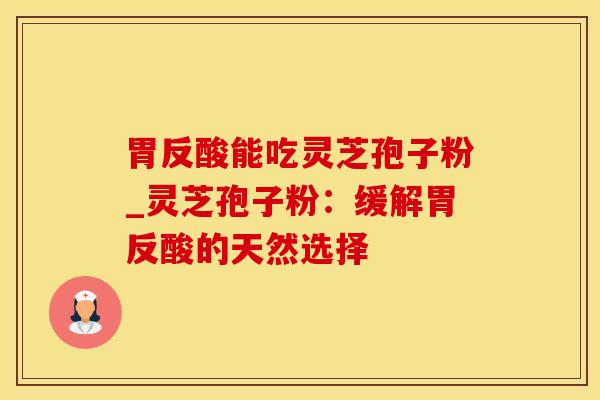 胃反酸能吃灵芝孢子粉_灵芝孢子粉:缓解胃反酸的天然选择 胃反酸能吃灵芝孢子粉_灵芝孢子粉:缓解胃反酸的天然选择