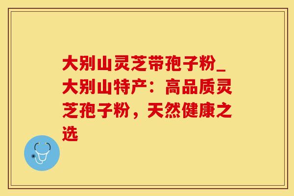 大别山灵芝带孢子粉_大别山特产：高品质灵芝孢子粉，天然健康之选