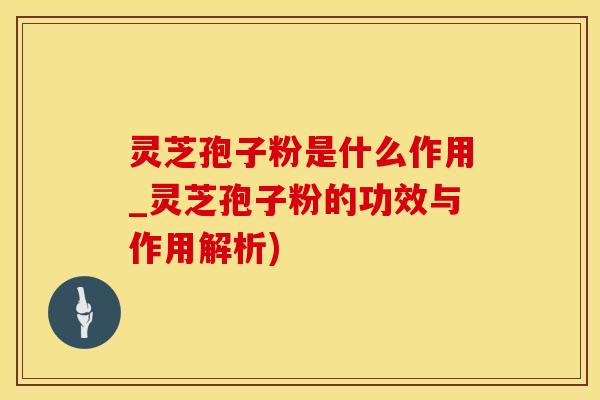 灵芝孢子粉是什么作用_灵芝孢子粉的功效与作用解析)