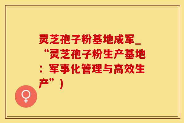 灵芝孢子粉基地成军_“灵芝孢子粉生产基地：军事化管理与高效生产”)