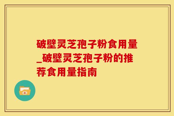 破壁灵芝孢子粉食用量_破壁灵芝孢子粉的推荐食用量指南
