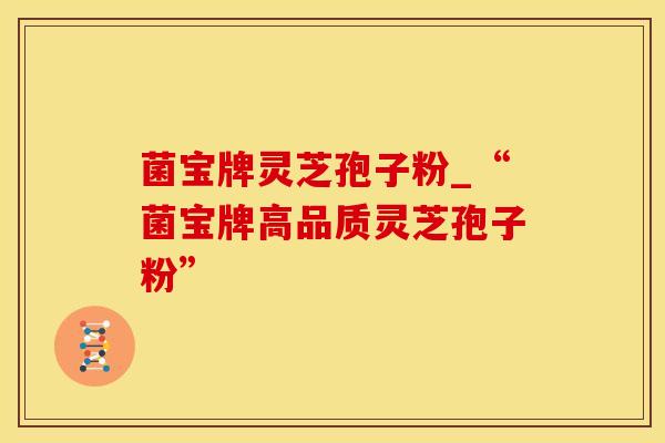 菌宝牌灵芝孢子粉_“菌宝牌高品质灵芝孢子粉”