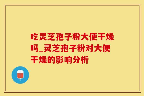 吃灵芝孢子粉大便干燥吗_灵芝孢子粉对大便干燥的影响分析