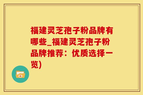福建灵芝孢子粉品牌有哪些_福建灵芝孢子粉品牌推荐：优质选择一览)