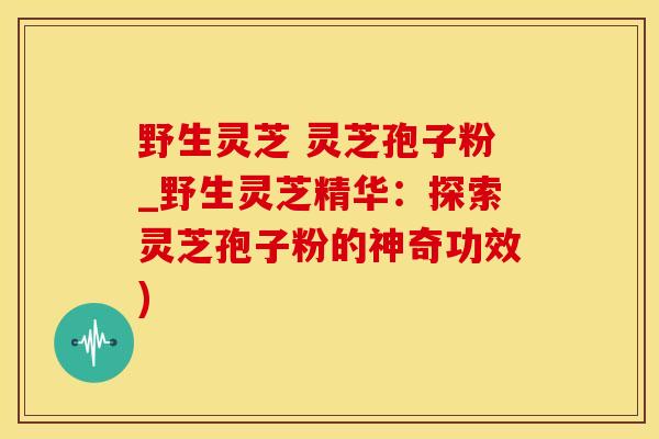 野生灵芝 灵芝孢子粉_野生灵芝精华：探索灵芝孢子粉的神奇功效)