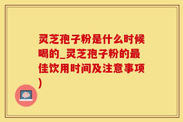 灵芝孢子粉是什么时候喝的_灵芝孢子粉的佳饮用时间及注意事项) 灵芝孢子粉是什么时候喝的_灵芝孢子粉的佳饮用时间及注意事项)
