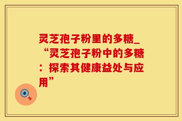 灵芝孢子粉里的多糖_“灵芝孢子粉中的多糖：探索其健康益处与应用”