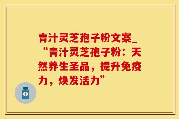 青汁灵芝孢子粉文案_“青汁灵芝孢子粉：天然养生圣品，提升免疫力，焕发活力”