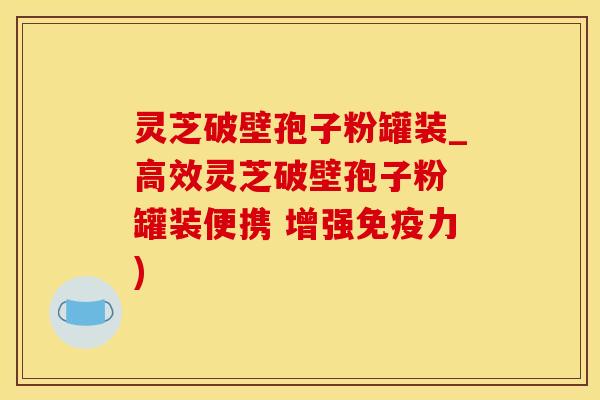 灵芝破壁孢子粉罐装_高效灵芝破壁孢子粉 罐装便携 增强免疫力)