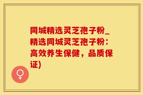 同城精选灵芝孢子粉_精选同城灵芝孢子粉：高效养生保健，品质保证)