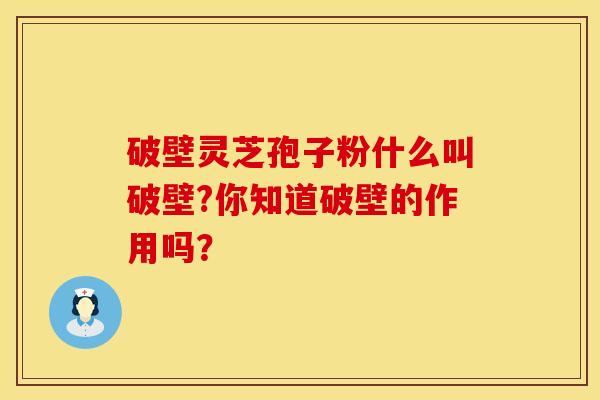 破壁灵芝孢子粉什么叫破壁?你知道破壁的作用吗？