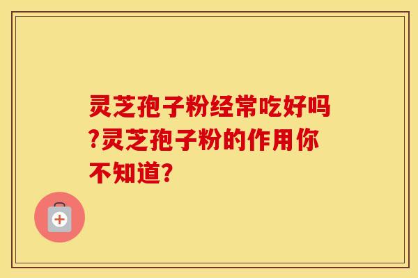灵芝孢子粉经常吃好吗?灵芝孢子粉的作用你不知道？