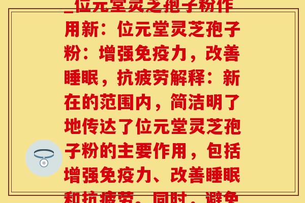 位元堂灵芝孢子粉作用_位元堂灵芝孢子粉作用新:位元堂灵芝孢子粉:增强免疫力,改善,解释:新在的范围内,简洁明了地传达了位元堂灵芝孢子粉的主要作用,包括增强免疫力、改善和。同时,避免了使用等号。 位元堂灵芝孢子粉作用_位元堂灵芝孢子粉作用新:位元堂灵芝孢子粉:增强免疫力,改善,解释:新在的范围内,简洁明了地传达了位元堂灵芝孢子粉的主要作用,包括增强免疫力、改善和。同时,避免了使用等号。