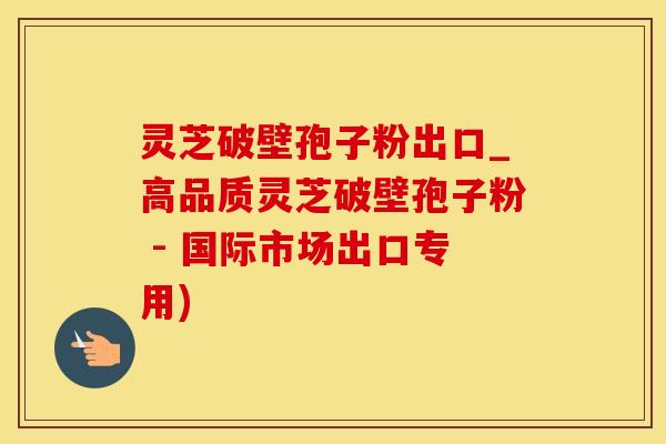 灵芝破壁孢子粉出口_高品质灵芝破壁孢子粉 - 国际市场出口专用)