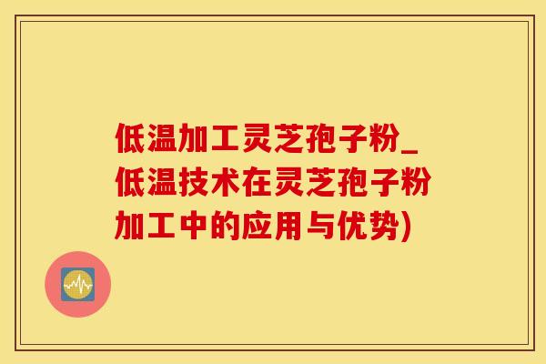 低温加工灵芝孢子粉_低温技术在灵芝孢子粉加工中的应用与优势) 低温加工灵芝孢子粉_低温技术在灵芝孢子粉加工中的应用与优势)