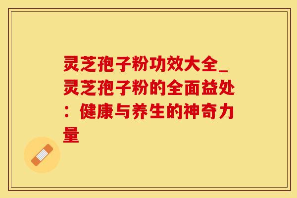 灵芝孢子粉功效大全_灵芝孢子粉的全面益处：健康与养生的神奇力量