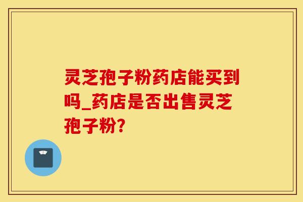 灵芝孢子粉药店能买到吗_药店是否出售灵芝孢子粉？