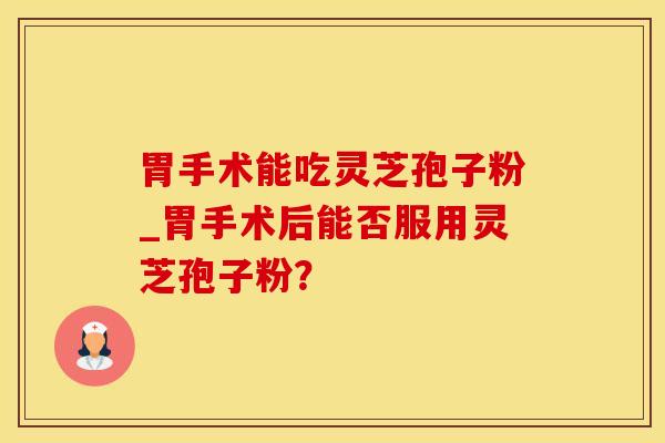 胃手术能吃灵芝孢子粉_胃手术后能否服用灵芝孢子粉？