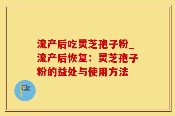 流产后吃灵芝孢子粉_流产后恢复：灵芝孢子粉的益处与使用方法